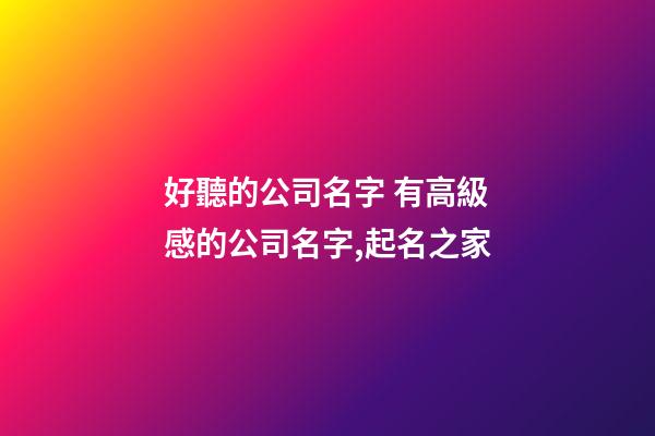 好聽的公司名字 有高級感的公司名字,起名之家-第1張-公司起名-玄機派